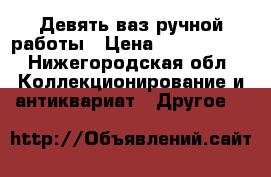 Девять ваз ручной работы › Цена ­ 1 600 000 - Нижегородская обл. Коллекционирование и антиквариат » Другое   